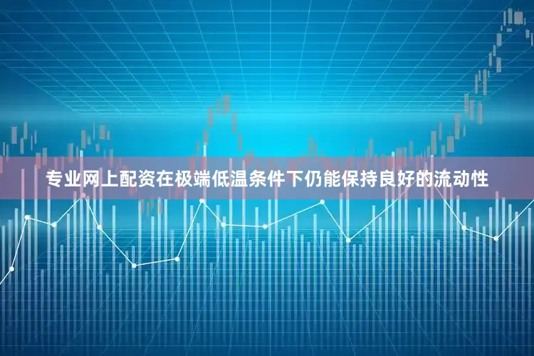 专业网上配资在极端低温条件下仍能保持良好的流动性