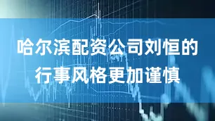 哈尔滨配资公司刘恒的行事风格更加谨慎