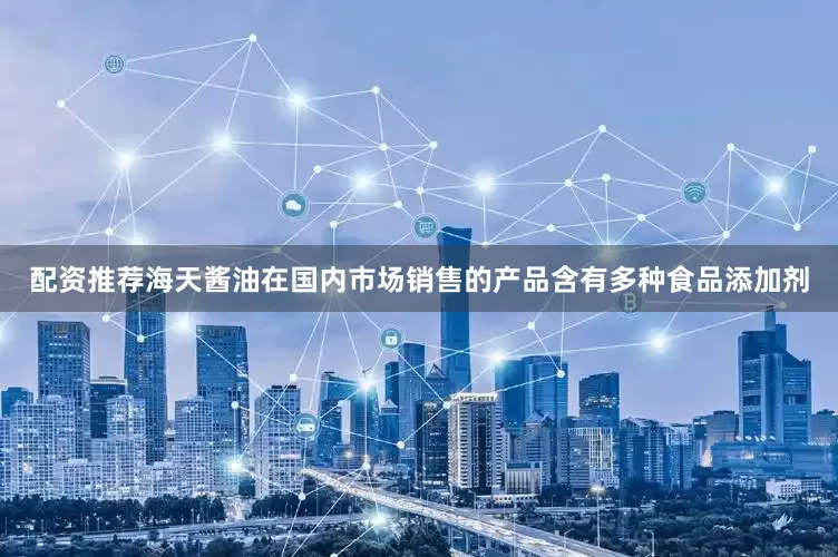 配资推荐海天酱油在国内市场销售的产品含有多种食品添加剂