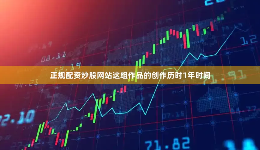 正规配资炒股网站这组作品的创作历时1年时间