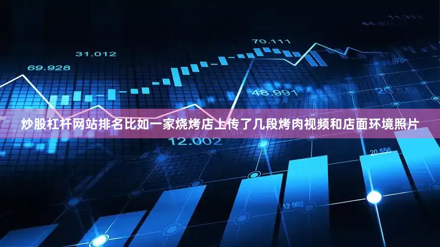 炒股杠杆网站排名比如一家烧烤店上传了几段烤肉视频和店面环境照片