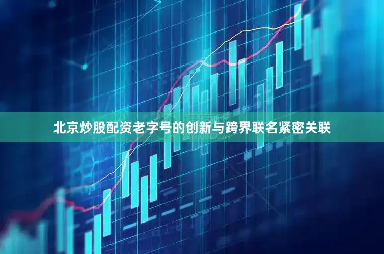 北京炒股配资老字号的创新与跨界联名紧密关联
