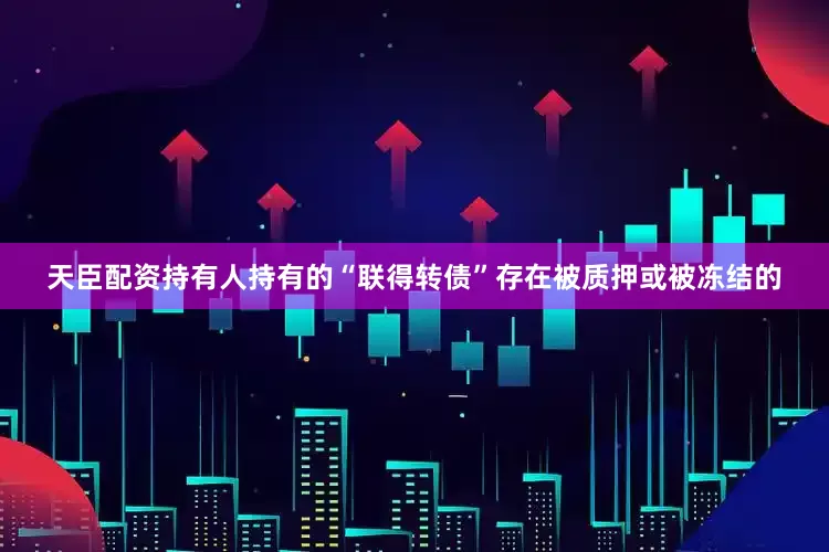 天臣配资持有人持有的“联得转债”存在被质押或被冻结的