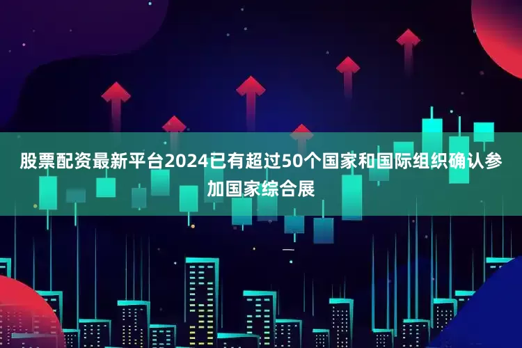 股票配资最新平台2024已有超过50个国家和国际组织确认参加国家综合展