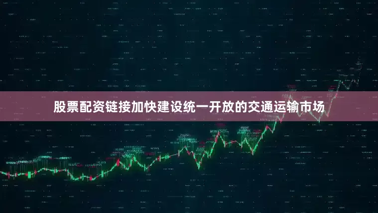 股票配资链接加快建设统一开放的交通运输市场