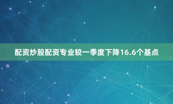 配资炒股配资专业较一季度下降16.6个基点