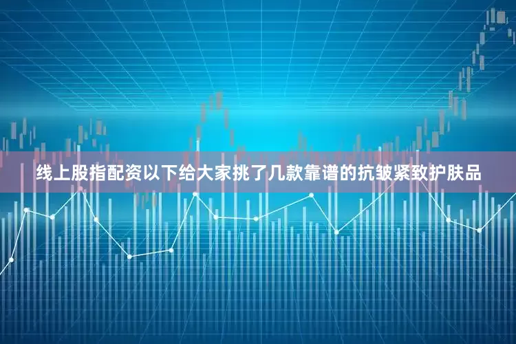 线上股指配资以下给大家挑了几款靠谱的抗皱紧致护肤品