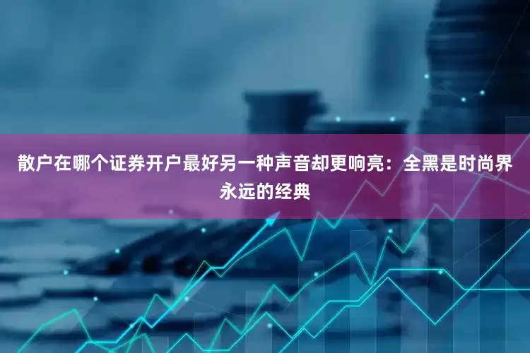 散户在哪个证券开户最好另一种声音却更响亮：全黑是时尚界永远的经典