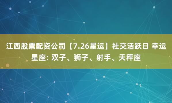 江西股票配资公司【7.26星运】社交活跃日 幸运星座: 双子、狮子、射手、天秤座