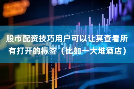 股市配资技巧用户可以让其查看所有打开的标签（比如一大堆酒店）