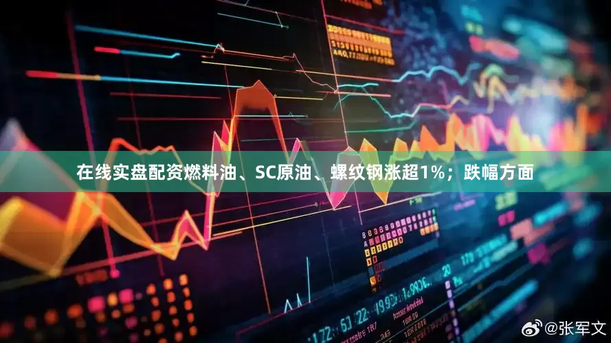 在线实盘配资燃料油、SC原油、螺纹钢涨超1%；跌幅方面
