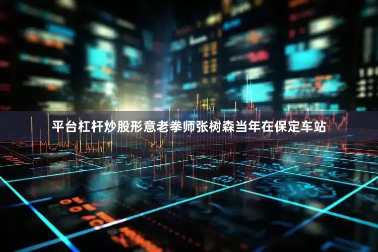 平台杠杆炒股形意老拳师张树森当年在保定车站