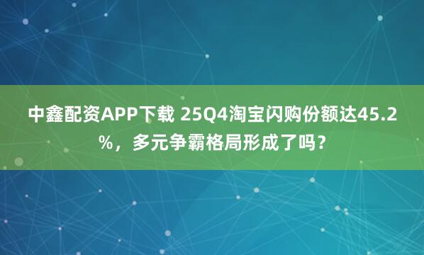 中鑫配资APP下载 25Q4淘宝闪购份额达45.2%，多元争霸格局形成了吗？