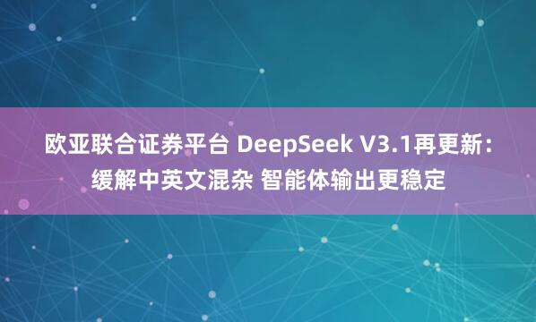 欧亚联合证券平台 DeepSeek V3.1再更新：缓解中英文混杂 智能体输出更稳定