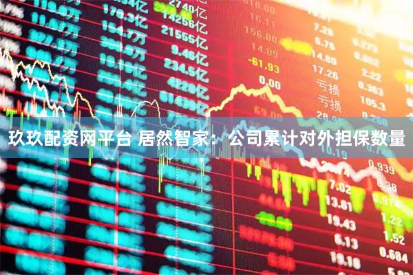 玖玖配资网平台 居然智家：公司累计对外担保数量