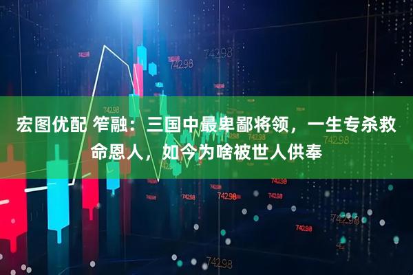 宏图优配 笮融:三国中最卑鄙将领,一生专杀救命恩人,如今为啥被世人供奉