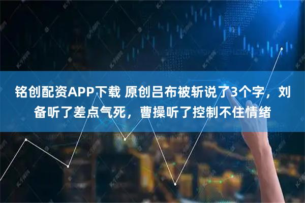 铭创配资APP下载 原创吕布被斩说了3个字，刘备听了差点气死，曹操听了控制不住情绪