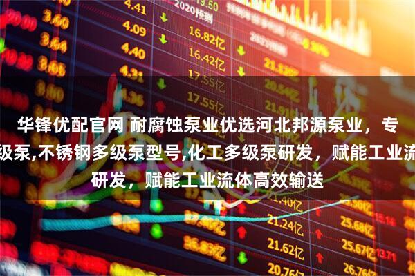 华锋优配官网 耐腐蚀泵业优选河北邦源泵业，专注耐腐蚀多级泵,不锈钢多级泵型号,化工多级泵研发，赋能工业流体高效输送