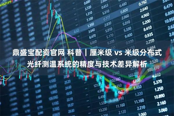 鼎盛宝配资官网 科普｜厘米级 vs 米级分布式光纤测温系统的精度与技术差异解析