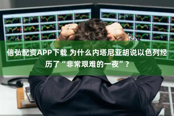 信弘配资APP下载 为什么内塔尼亚胡说以色列经历了“非常艰难的一夜”?