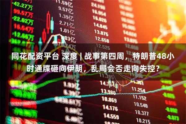 同花配资平台 深度 | 战事第四周，特朗普48小时通牒砸向伊朗，乱局会否走向失控？