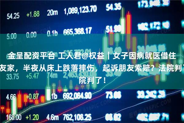 金呈配资平台 工人君@权益｜女子因病就医借住朋友家，半夜从床上跌落摔伤，起诉朋友索赔？法院判了！