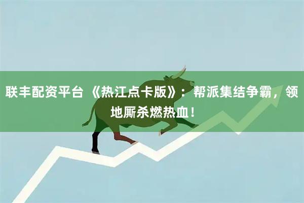 联丰配资平台 《热江点卡版》:帮派集结争霸,领地厮杀燃热血!