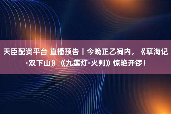 天臣配资平台 直播预告|今晚正乙祠内,《孽海记·双下山》《九莲灯·火判》惊艳开锣!