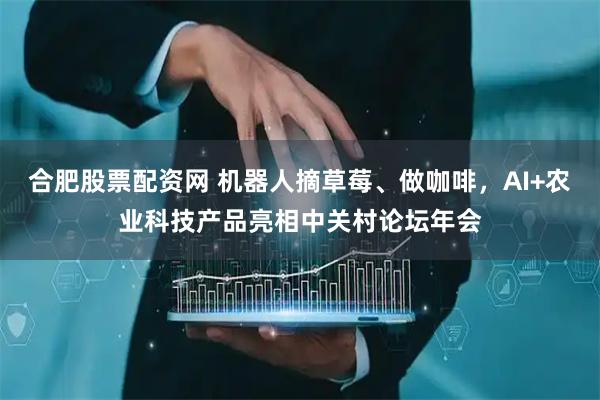合肥股票配资网 机器人摘草莓、做咖啡，AI+农业科技产品亮相中关村论坛年会