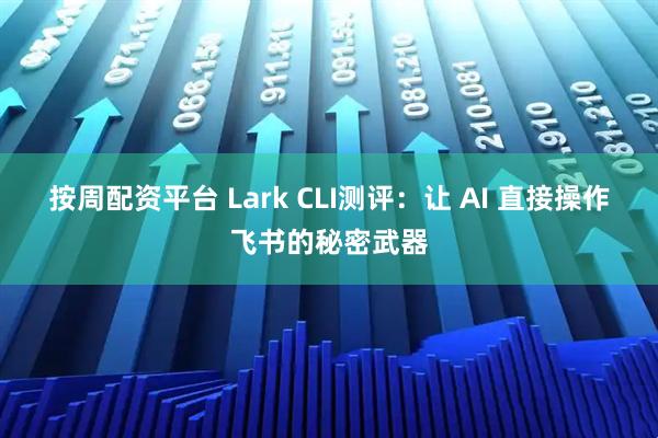 按周配资平台 Lark CLI测评：让 AI 直接操作飞书的秘密武器