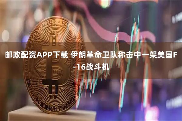 邮政配资APP下载 伊朗革命卫队称击中一架美国F-16战斗机