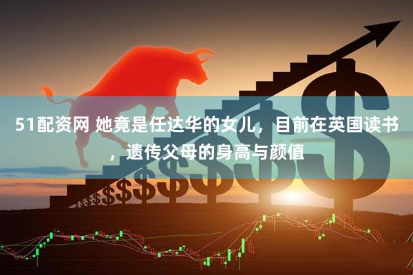 51配资网 她竟是任达华的女儿，目前在英国读书，遗传父母的身高与颜值