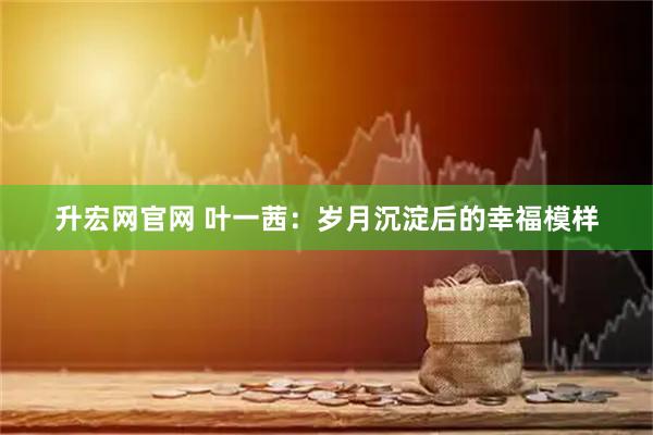 升宏网官网 叶一茜:岁月沉淀后的幸福模样