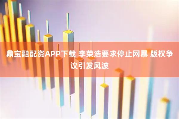 鼎宝融配资APP下载 李荣浩要求停止网暴 版权争议引发风波