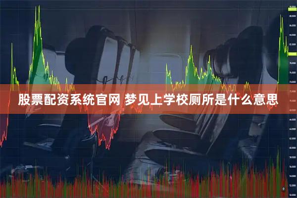 股票配资系统官网 梦见上学校厕所是什么意思