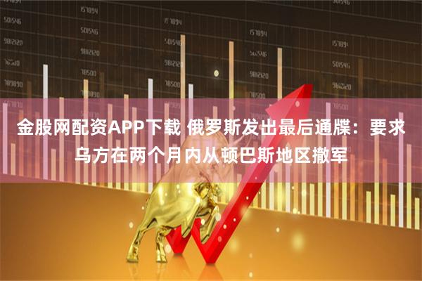 金股网配资APP下载 俄罗斯发出最后通牒：要求乌方在两个月内从顿巴斯地区撤军