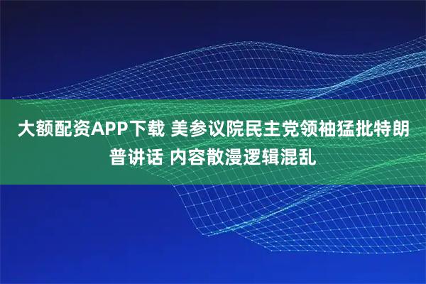 大额配资APP下载 美参议院民主党领袖猛批特朗普讲话 内容散漫逻辑混乱
