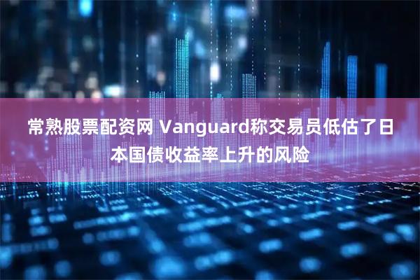 常熟股票配资网 Vanguard称交易员低估了日本国债收益率上升的风险