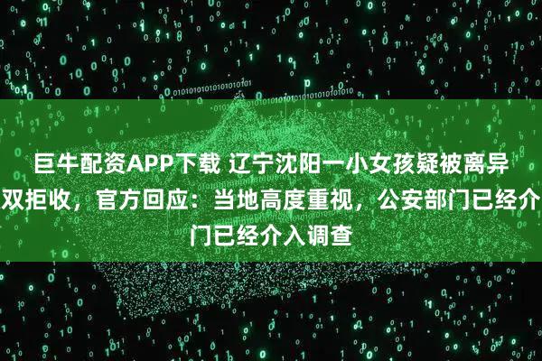 巨牛配资APP下载 辽宁沈阳一小女孩疑被离异父母双双拒收,官方回应:当地高度重视,公安部门已经介入调查