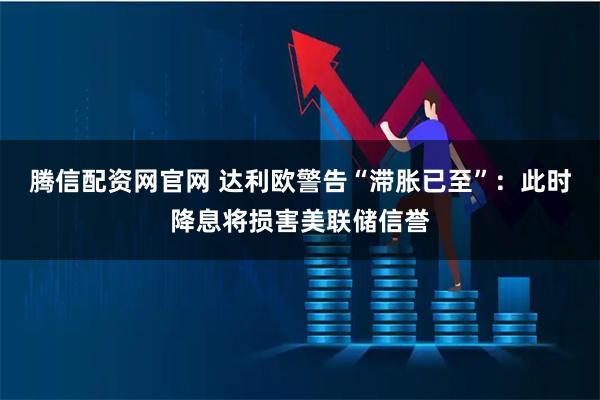 腾信配资网官网 达利欧警告“滞胀已至”：此时降息将损害美联储信誉