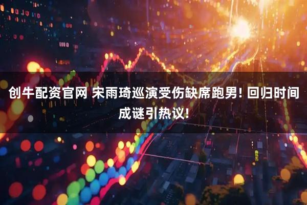 创牛配资官网 宋雨琦巡演受伤缺席跑男! 回归时间成谜引热议!