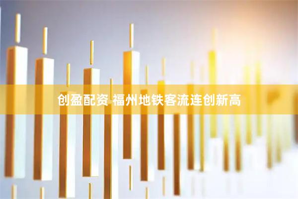 创盈配资 福州地铁客流连创新高