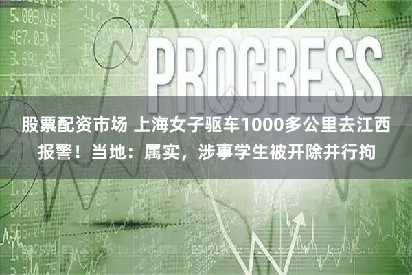 股票配资市场 上海女子驱车1000多公里去江西报警！当地：属实，涉事学生被开除并行拘