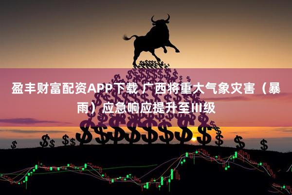 盈丰财富配资APP下载 广西将重大气象灾害（暴雨）应急响应提升至Ⅲ级