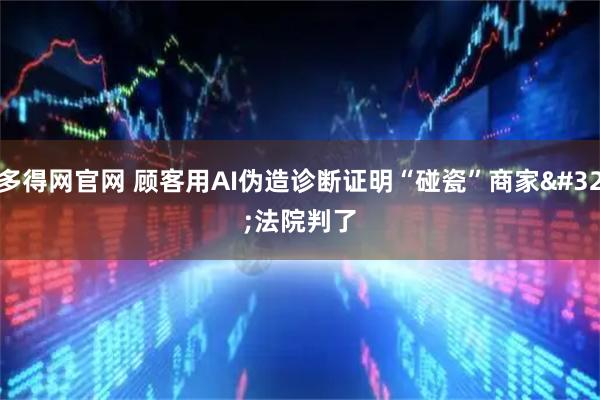 多得网官网 顾客用AI伪造诊断证明“碰瓷”商家 法院判了