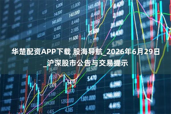 华楚配资APP下载 股海导航_2026年6月29日_沪深股市公告与交易提示