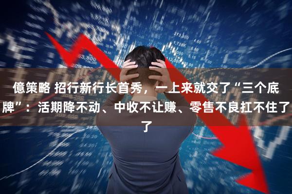 億策略 招行新行长首秀，一上来就交了“三个底牌”：活期降不动、中收不让赚、零售不良扛不住了