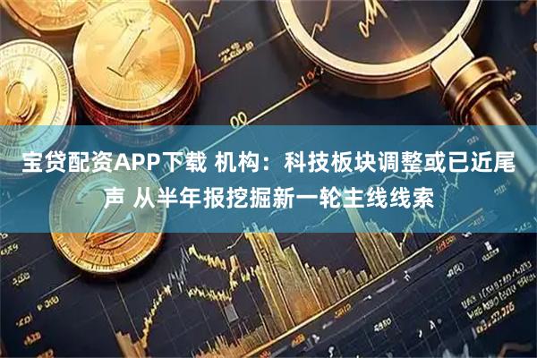 宝贷配资APP下载 机构：科技板块调整或已近尾声 从半年报挖掘新一轮主线线索