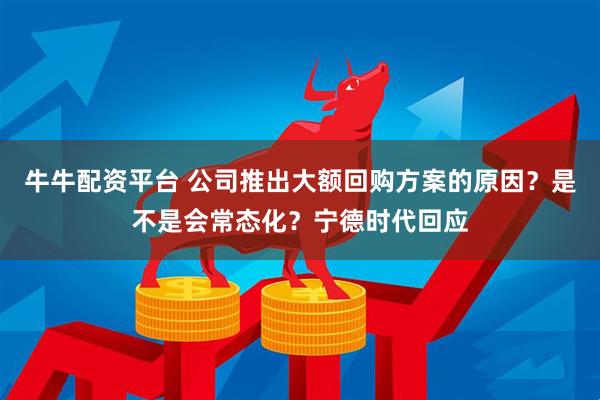 牛牛配资平台 公司推出大额回购方案的原因？是不是会常态化？宁德时代回应
