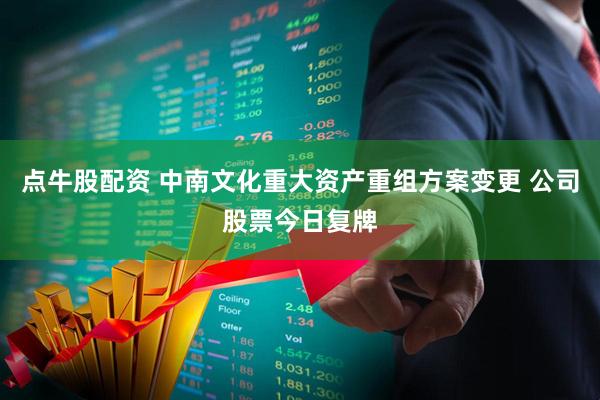 点牛股配资 中南文化重大资产重组方案变更 公司股票今日复牌